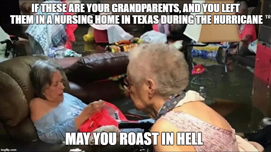 They're sitting in two feet of water! | IF THESE ARE YOUR GRANDPARENTS, AND YOU LEFT THEM IN A NURSING HOME IN TEXAS DURING THE HURRICANE; MAY YOU ROAST IN HELL | image tagged in grandma,flood | made w/ Imgflip meme maker