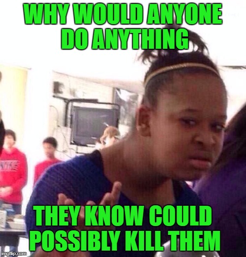 Black Girl Wat Meme | WHY WOULD ANYONE DO ANYTHING THEY KNOW COULD POSSIBLY KILL THEM | image tagged in memes,black girl wat | made w/ Imgflip meme maker
