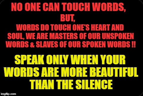words | NO ONE CAN TOUCH WORDS, BUT, WORDS DO TOUCH ONE'S HEART AND SOUL, WE ARE MASTERS OF OUR UNSPOKEN WORDS & SLAVES OF OUR SPOKEN WORDS !! SPEAK ONLY WHEN YOUR WORDS ARE MORE BEAUTIFUL THAN THE SILENCE | image tagged in words of wisdom | made w/ Imgflip meme maker