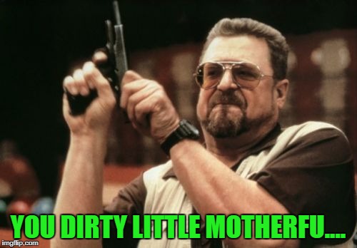 Am I The Only One Around Here Meme | YOU DIRTY LITTLE MOTHERFU.... | image tagged in memes,am i the only one around here | made w/ Imgflip meme maker