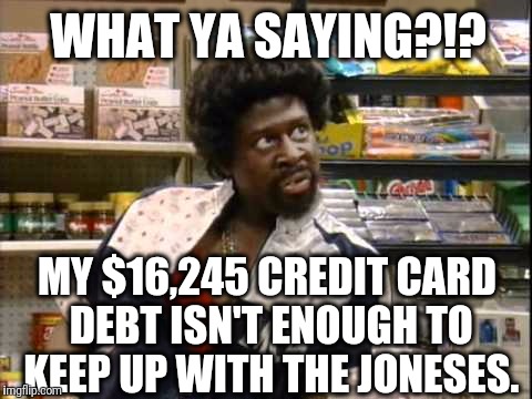 Bigger Sized Jerome | WHAT YA SAYING?!? MY $16,245 CREDIT CARD DEBT ISN'T ENOUGH TO KEEP UP WITH THE JONESES. | image tagged in bigger sized jerome | made w/ Imgflip meme maker