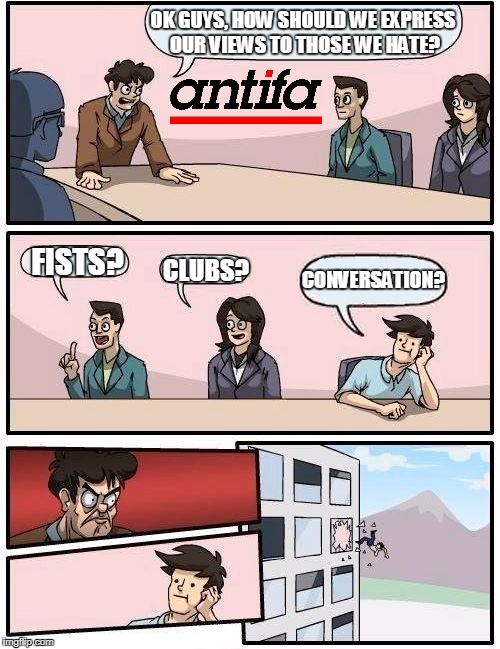 The Last Reasonable Leftist Has Left The Building | OK GUYS, HOW SHOULD WE EXPRESS OUR VIEWS TO THOSE WE HATE? FISTS? CLUBS? CONVERSATION? | image tagged in memes,boardroom meeting suggestion | made w/ Imgflip meme maker