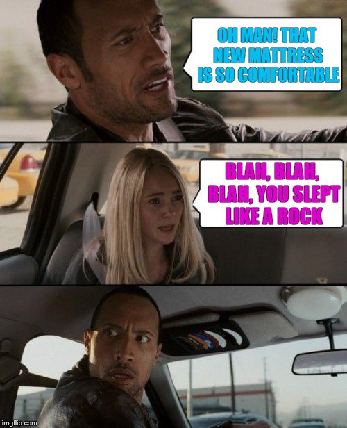 The Rock Driving Meme | OH MAN! THAT NEW MATTRESS IS SO COMFORTABLE; BLAH, BLAH, BLAH, YOU SLEPT LIKE A ROCK | image tagged in memes,the rock driving | made w/ Imgflip meme maker