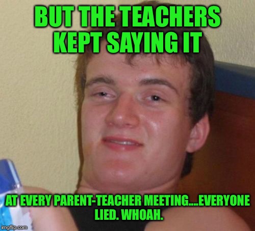10 Guy Meme | BUT THE TEACHERS KEPT SAYING IT AT EVERY PARENT-TEACHER MEETING....EVERYONE LIED. WHOAH. | image tagged in memes,10 guy | made w/ Imgflip meme maker