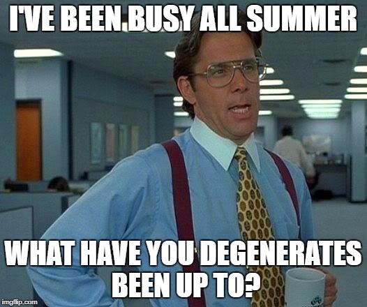That Would Be Great Meme | I'VE BEEN BUSY ALL SUMMER; WHAT HAVE YOU DEGENERATES BEEN UP TO? | image tagged in memes,that would be great | made w/ Imgflip meme maker