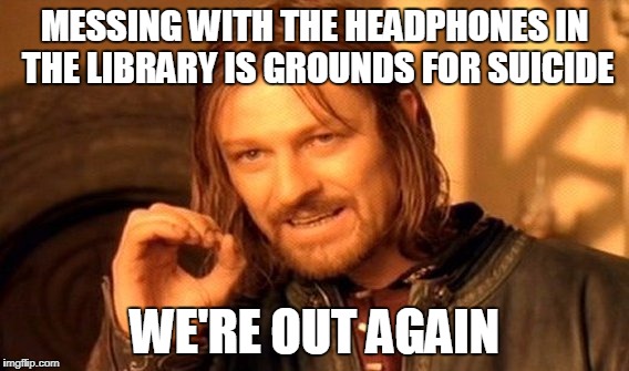 One Does Not Simply Meme | MESSING WITH THE HEADPHONES IN THE LIBRARY IS GROUNDS FOR SUICIDE; WE'RE OUT AGAIN | image tagged in memes,one does not simply | made w/ Imgflip meme maker
