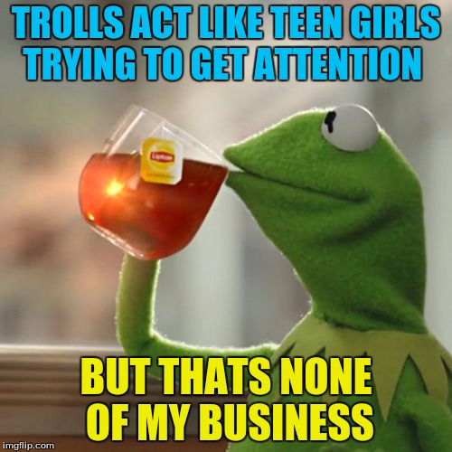 But That's None Of My Business | TROLLS ACT LIKE TEEN GIRLS TRYING TO GET ATTENTION; BUT THATS NONE OF MY BUSINESS | image tagged in memes,but thats none of my business,kermit the frog,trolls,funny | made w/ Imgflip meme maker