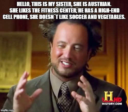 Ancient Aliens | HELLO, THIS IS MY SISTER, SHE IS AUSTRIAN. SHE LIKES THE
FITNESS CENTER, HE HAS A HIGH-END CELL PHONE, SHE DOESN´T LIKE SOCCER AND VEGETABLES. | image tagged in memes,ancient aliens | made w/ Imgflip meme maker