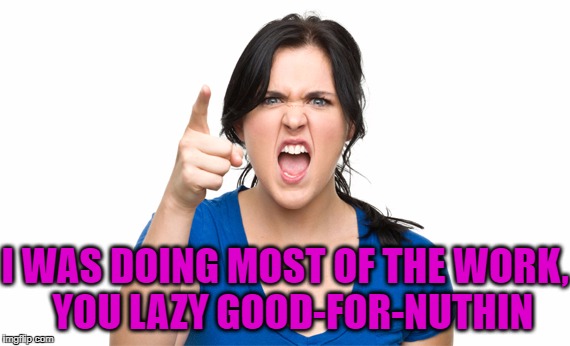 I WAS DOING MOST OF THE WORK,  YOU LAZY GOOD-FOR-NUTHIN | made w/ Imgflip meme maker