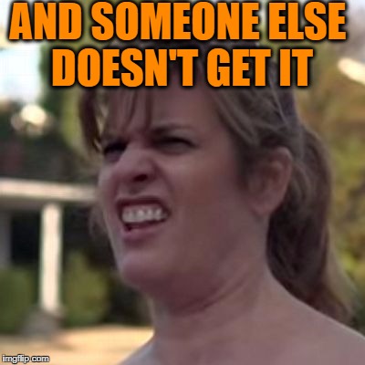 seriously? | AND SOMEONE ELSE DOESN'T GET IT | image tagged in seriously | made w/ Imgflip meme maker