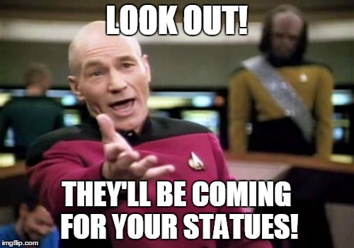 Picard Wtf Meme | LOOK OUT! THEY'LL BE COMING FOR YOUR STATUES! | image tagged in memes,picard wtf | made w/ Imgflip meme maker