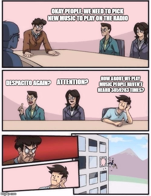 conference room 2 | OKAY PEOPLE, WE NEED TO PICK NEW MUSIC TO PLAY ON THE RADIO; ATTENTION? DESPACITO AGAIN? HOW ABOUT WE PLAY MUSIC PEOPLE HAVEN'T HEARD 3859283 TIMES? | image tagged in conference room 2 | made w/ Imgflip meme maker
