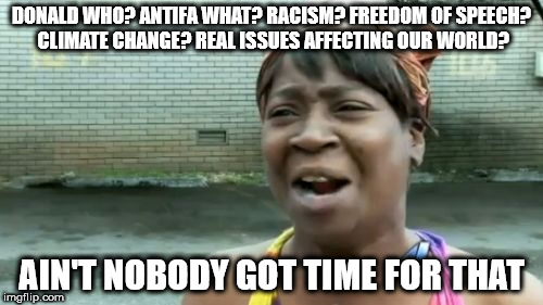 Ain't Nobody Got Time For That Meme | DONALD WHO? ANTIFA WHAT? RACISM? FREEDOM OF SPEECH? CLIMATE CHANGE? REAL ISSUES AFFECTING OUR WORLD? AIN'T NOBODY GOT TIME FOR THAT | image tagged in memes,aint nobody got time for that | made w/ Imgflip meme maker