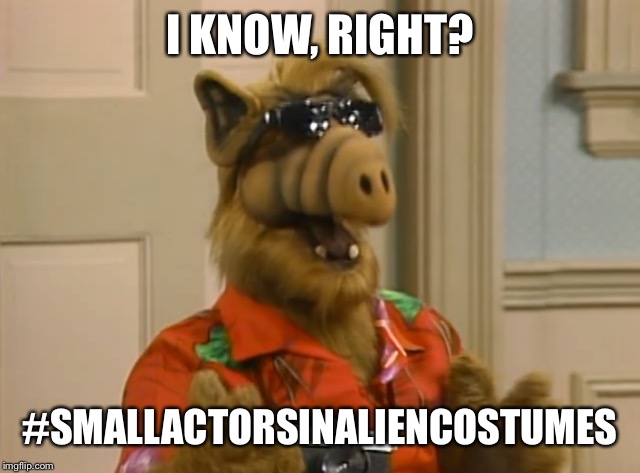 I KNOW, RIGHT? #SMALLACTORSINALIENCOSTUMES | made w/ Imgflip meme maker