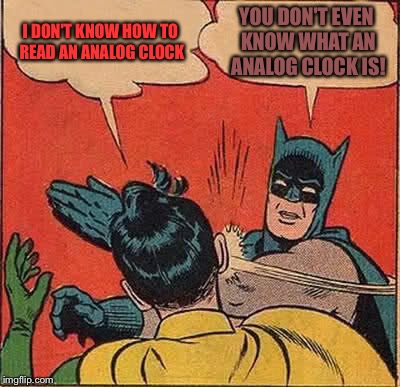 Batman Slapping Robin Meme | I DON'T KNOW HOW TO READ AN ANALOG CLOCK; YOU DON'T EVEN KNOW WHAT AN ANALOG CLOCK IS! | image tagged in memes,batman slapping robin | made w/ Imgflip meme maker