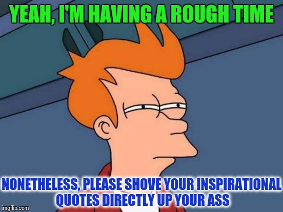 Futurama Fry Meme | YEAH, I'M HAVING A ROUGH TIME; NONETHELESS, PLEASE SHOVE YOUR INSPIRATIONAL QUOTES DIRECTLY UP YOUR ASS | image tagged in memes,futurama fry | made w/ Imgflip meme maker