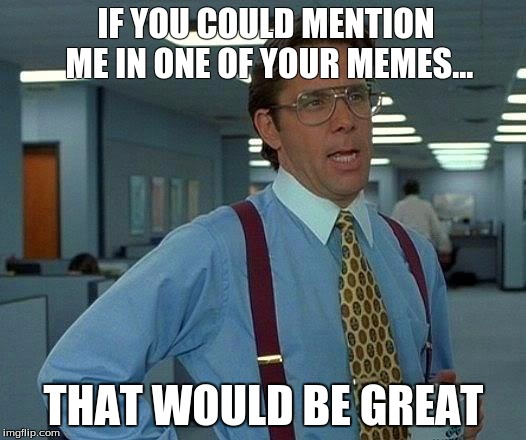 IF YOU COULD MENTION ME IN ONE OF YOUR MEMES... THAT WOULD BE GREAT | image tagged in memes,that would be great | made w/ Imgflip meme maker