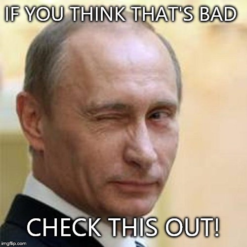 Putin Wink | IF YOU THINK THAT'S BAD CHECK THIS OUT! | image tagged in putin wink | made w/ Imgflip meme maker