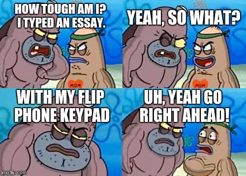 How Tough Are You Meme | YEAH, SO WHAT? HOW TOUGH AM I? I TYPED AN ESSAY. WITH MY FLIP PHONE KEYPAD; UH, YEAH GO RIGHT AHEAD! | image tagged in memes,how tough are you | made w/ Imgflip meme maker