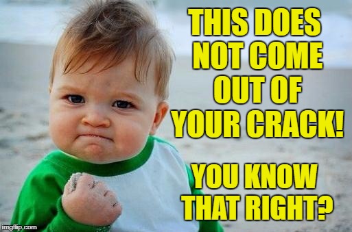 Yes Baby | THIS DOES NOT COME OUT OF YOUR CRACK! YOU KNOW THAT RIGHT? | image tagged in yes baby | made w/ Imgflip meme maker