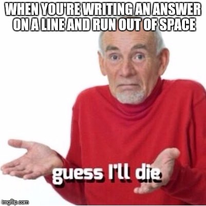 Guess I'll die | WHEN YOU'RE WRITING AN ANSWER ON A LINE AND RUN OUT OF SPACE | image tagged in guess i'll die | made w/ Imgflip meme maker