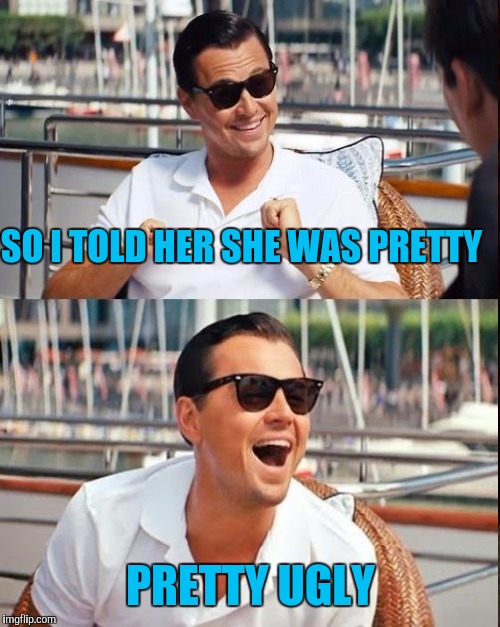 SO I TOLD HER SHE WAS PRETTY PRETTY UGLY | made w/ Imgflip meme maker