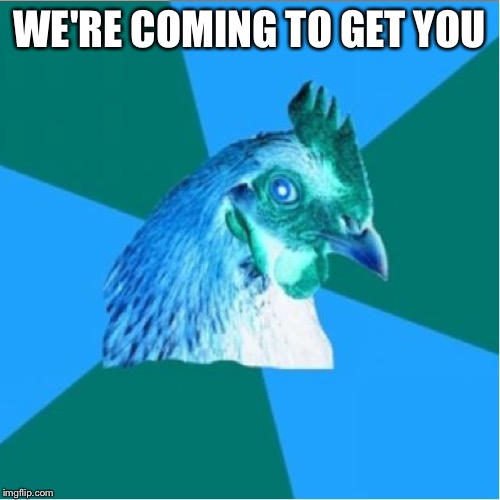 Demonic Anti Joke Chicken | WE'RE COMING TO GET YOU | image tagged in demonic anti joke chicken | made w/ Imgflip meme maker