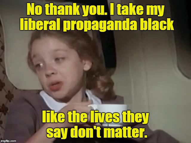 No thank you. I take my liberal propaganda black like the lives they say don't matter. | made w/ Imgflip meme maker