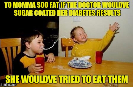 Yo Momma So Fat | YO MOMMA SOO FAT IF THE DOCTOR WOULDVE SUGAR COATED HER DIABETES RESULTS; SHE WOULDVE TRIED TO EAT THEM | image tagged in yo momma so fat | made w/ Imgflip meme maker