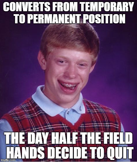 Bad Luck Brian Meme | CONVERTS FROM TEMPORARY TO PERMANENT POSITION; THE DAY HALF THE FIELD HANDS DECIDE TO QUIT | image tagged in memes,bad luck brian | made w/ Imgflip meme maker