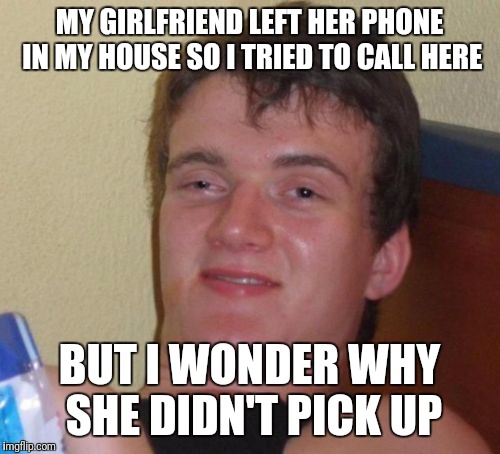 10 Guy Meme | MY GIRLFRIEND LEFT HER PHONE IN MY HOUSE SO I TRIED TO CALL HERE; BUT I WONDER WHY SHE DIDN'T PICK UP | image tagged in memes,10 guy | made w/ Imgflip meme maker