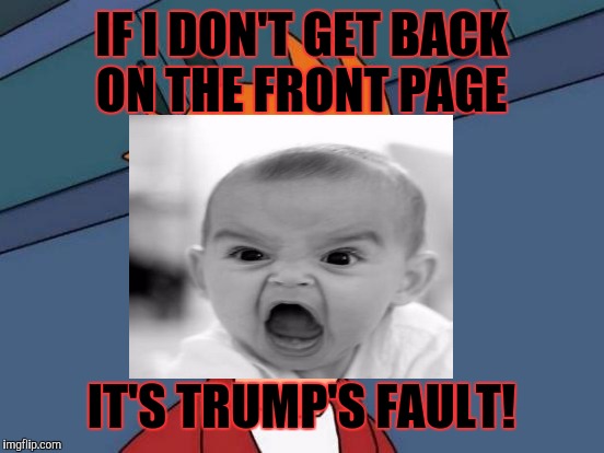 IF I DON'T GET BACK ON THE FRONT PAGE IT'S TRUMP'S FAULT! | made w/ Imgflip meme maker