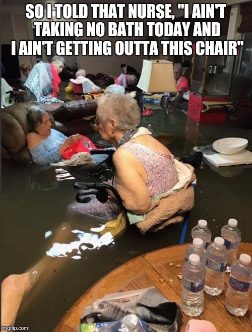 Hurricane struggle is real | SO I TOLD THAT NURSE, "I AIN'T TAKING NO BATH TODAY AND I AIN'T GETTING OUTTA THIS CHAIR" | image tagged in hurricane harvey | made w/ Imgflip meme maker