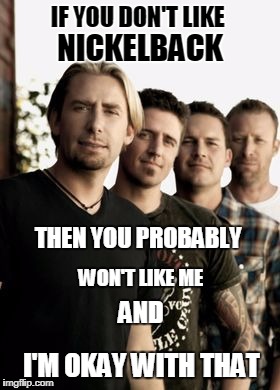 IF YOU DON'T LIKE; NICKELBACK; THEN YOU PROBABLY; WON'T LIKE ME; AND; I'M OKAY WITH THAT | made w/ Imgflip meme maker