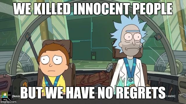 Rick and Morty | WE KILLED INNOCENT PEOPLE; BUT WE HAVE NO REGRETS | image tagged in rick and morty | made w/ Imgflip meme maker