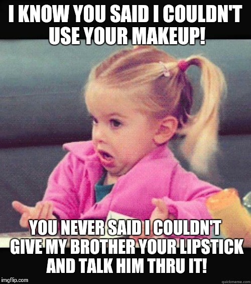 idk girl | I KNOW YOU SAID I COULDN'T USE YOUR MAKEUP! YOU NEVER SAID I COULDN'T GIVE MY BROTHER YOUR LIPSTICK AND TALK HIM THRU IT! | image tagged in idk girl | made w/ Imgflip meme maker