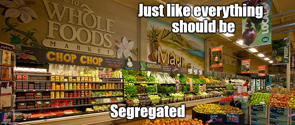 Just like everything
 should be; Segregated | image tagged in whole foods nazi | made w/ Imgflip meme maker