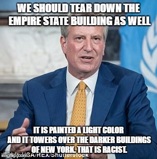 WE SHOULD TEAR DOWN THE EMPIRE STATE BUILDING AS WELL; IT IS PAINTED A LIGHT COLOR AND IT TOWERS OVER THE DARKER BUILDINGS OF NEW YORK. THAT IS RACIST. | image tagged in de blasio,butthurt liberals | made w/ Imgflip meme maker
