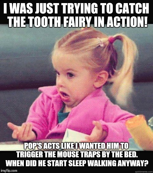 The Tooth Fairy | I WAS JUST TRYING TO CATCH THE TOOTH FAIRY IN ACTION! POP'S ACTS LIKE I WANTED HIM TO TRIGGER THE MOUSE TRAPS BY THE BED. WHEN DID HE START SLEEP WALKING ANYWAY? | image tagged in idk girl,tooth fairy | made w/ Imgflip meme maker