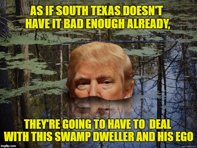 Flooding Draws Swamp Monster | AS IF SOUTH TEXAS DOESN'T HAVE IT BAD ENOUGH ALREADY, THEY'RE GOING TO HAVE TO  DEAL WITH THIS SWAMP DWELLER AND HIS EGO | image tagged in trump,houston,hurricane harvey | made w/ Imgflip meme maker