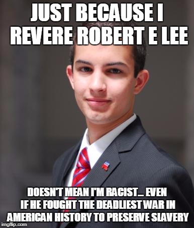 It's totally cool | JUST BECAUSE I REVERE ROBERT E LEE; DOESN'T MEAN I'M RACIST... EVEN IF HE FOUGHT THE DEADLIEST WAR IN AMERICAN HISTORY TO PRESERVE SLAVERY | image tagged in college conservative,robert e lee | made w/ Imgflip meme maker