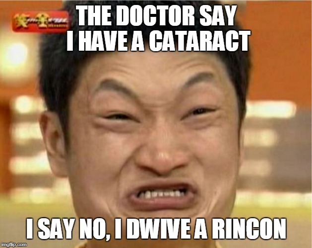 impossible  | THE DOCTOR SAY I HAVE A CATARACT; I SAY NO, I DWIVE A RINCON | image tagged in impossible | made w/ Imgflip meme maker