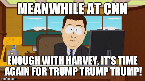 Aaaaand Its Gone | MEANWHILE AT CNN; ENOUGH WITH HARVEY, IT'S TIME AGAIN FOR TRUMP TRUMP TRUMP! | image tagged in memes,aaaaand its gone | made w/ Imgflip meme maker