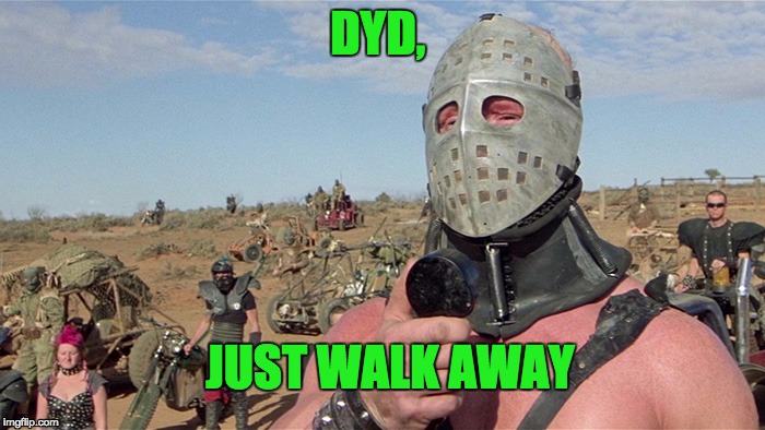 Humungus Mad Max Road Warrior | DYD, JUST WALK AWAY | image tagged in humungus mad max road warrior | made w/ Imgflip meme maker