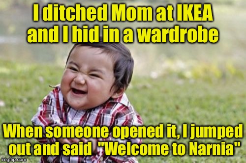 Evil Toddler Meme | I ditched Mom at IKEA and I hid in a wardrobe; When someone opened it, I jumped out and said  "Welcome to Narnia" | image tagged in memes,evil toddler | made w/ Imgflip meme maker