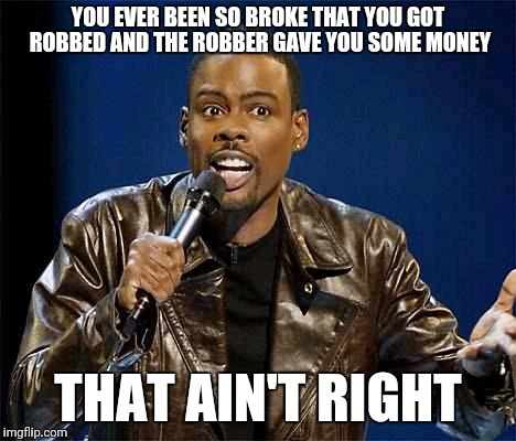 Chris Rock | YOU EVER BEEN SO BROKE THAT YOU GOT ROBBED AND THE ROBBER GAVE YOU SOME MONEY; THAT AIN'T RIGHT | image tagged in chris rock | made w/ Imgflip meme maker