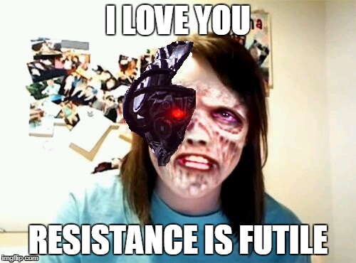 Overly Attached Borg | I LOVE YOU; RESISTANCE IS FUTILE | image tagged in memes,borg,overly attached girlfriend | made w/ Imgflip meme maker