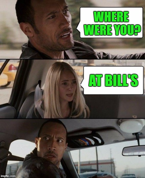 The Rock Driving Meme | WHERE WERE YOU? AT BILL'S | image tagged in memes,the rock driving | made w/ Imgflip meme maker