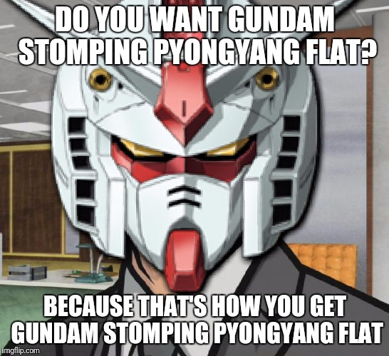 Gundam Archer | DO YOU WANT GUNDAM STOMPING PYONGYANG FLAT? BECAUSE THAT'S HOW YOU GET GUNDAM STOMPING PYONGYANG FLAT | image tagged in gundam archer,AdviceAnimals | made w/ Imgflip meme maker