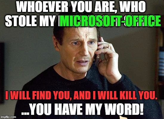 Liam Neeson Taken 2 Meme | WHOEVER YOU ARE, WHO STOLE MY MICROSOFT-OFFICE; MICROSOFT-OFFICE; I WILL FIND YOU, AND I WILL KILL YOU. ...YOU HAVE MY WORD! | image tagged in memes,liam neeson taken 2,liam neeson taken,funny,funny memes,first world problems | made w/ Imgflip meme maker